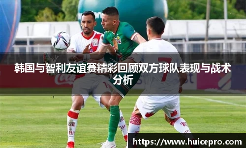 韩国与智利友谊赛精彩回顾双方球队表现与战术分析